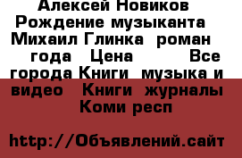 Алексей Новиков “Рождение музыканта“ (Михаил Глинка) роман 1950 года › Цена ­ 250 - Все города Книги, музыка и видео » Книги, журналы   . Коми респ.